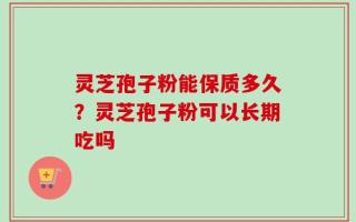 灵芝孢子粉能保质多久？灵芝孢子粉可以长期吃吗