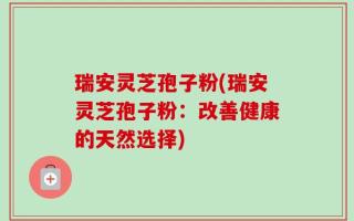 瑞安灵芝孢子粉(瑞安灵芝孢子粉：改善健康的天然选择)