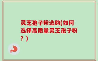 灵芝孢子粉选购(如何选择高质量灵芝孢子粉？)
