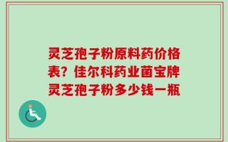 灵芝孢子粉原料药价格表？佳尔科药业菌宝牌灵芝孢子粉多少钱一瓶