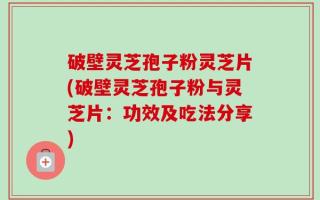 破壁灵芝孢子粉灵芝片(破壁灵芝孢子粉与灵芝片：功效及吃法分享)