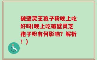 破壁灵芝孢子粉晚上吃好吗(晚上吃破壁灵芝孢子粉有何影响？解析！)