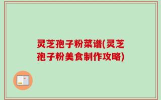 灵芝孢子粉菜谱(灵芝孢子粉美食制作攻略)