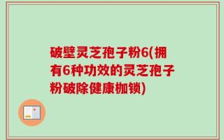 破壁灵芝孢子粉6(拥有6种功效的灵芝孢子粉破除健康枷锁)