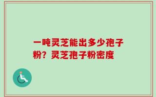 一吨灵芝能出多少孢子粉？灵芝孢子粉密度