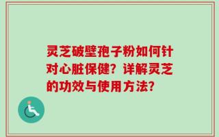 灵芝破壁孢子粉如何针对心脏保健？详解灵芝的功效与使用方法？