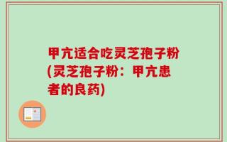 甲亢适合吃灵芝孢子粉(灵芝孢子粉：甲亢患者的良药)