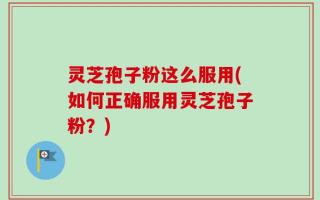 灵芝孢子粉这么服用(如何正确服用灵芝孢子粉？)