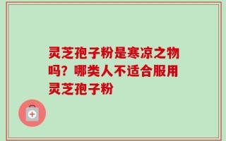 灵芝孢子粉是寒凉之物吗？哪类人不适合服用灵芝孢子粉