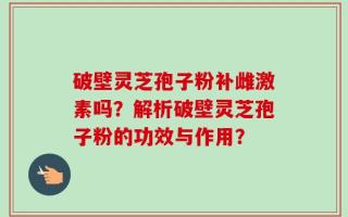 破壁灵芝孢子粉补雌激素吗？解析破壁灵芝孢子粉的功效与作用？