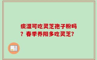痰湿可吃灵芝孢子粉吗？春季养阳多吃灵芝？