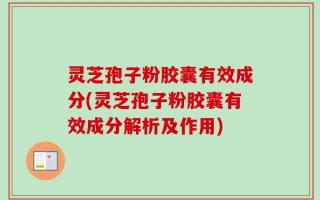 灵芝孢子粉胶囊有效成分(灵芝孢子粉胶囊有效成分解析及作用)