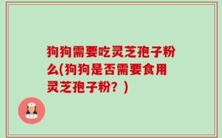 狗狗需要吃灵芝孢子粉么(狗狗是否需要食用灵芝孢子粉？)