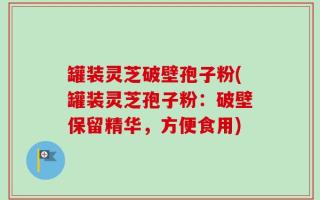 罐装灵芝破壁孢子粉(罐装灵芝孢子粉：破壁保留精华，方便食用)