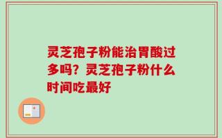 灵芝孢子粉能治胃酸过多吗？灵芝孢子粉什么时间吃最好