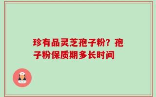 珍有品灵芝孢子粉？孢子粉保质期多长时间