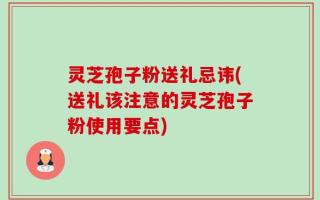 灵芝孢子粉送礼忌讳(送礼该注意的灵芝孢子粉使用要点)