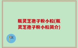 瓶灵芝孢子粉小粒(瓶灵芝孢子粉小粒简介)