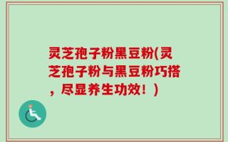 灵芝孢子粉黑豆粉(灵芝孢子粉与黑豆粉巧搭，尽显养生功效！)