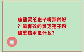 破壁灵芝孢子粉那种好？最有效的灵芝孢子粉破壁技术是什么？