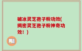 破冰灵芝孢子粉功效(揭密灵芝孢子粉神奇功效！)