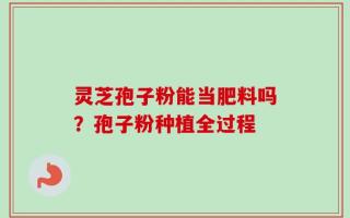 灵芝孢子粉能当肥料吗？孢子粉种植全过程
