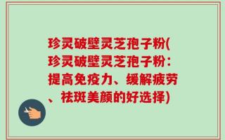 珍灵破壁灵芝孢子粉(珍灵破壁灵芝孢子粉：提高免疫力、缓解疲劳、祛斑美颜的好选择)