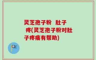 灵芝孢子粉  肚子  疼(灵芝孢子粉对肚子疼痛有帮助)