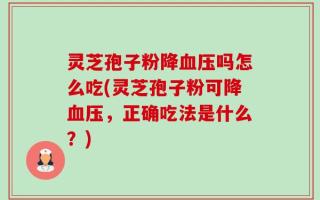灵芝孢子粉降血压吗怎么吃(灵芝孢子粉可降血压，正确吃法是什么？)