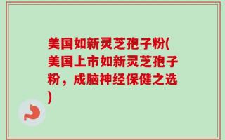 美国如新灵芝孢子粉(美国上市如新灵芝孢子粉，成脑神经保健之选)