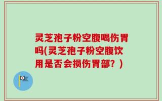 灵芝孢子粉空腹喝伤胃吗(灵芝孢子粉空腹饮用是否会损伤胃部？)