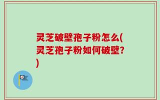 灵芝破壁孢子粉怎么(灵芝孢子粉如何破壁？)