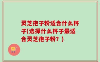 灵芝孢子粉适合什么杯子(选择什么杯子最适合灵芝孢子粉？)