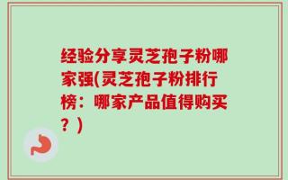 经验分享灵芝孢子粉哪家强(灵芝孢子粉排行榜：哪家产品值得购买？)