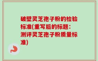 破壁灵芝孢子粉的检验标准(重写后的标题：测评灵芝孢子粉质量标准)