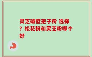 灵芝破壁孢子粉 选择？松花粉和灵芝粉哪个好