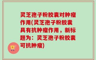 灵芝孢子粉胶囊对肿瘤作用(灵芝孢子粉胶囊具有抗肿瘤作用，新标题为：灵芝孢子粉胶囊可抗肿瘤)