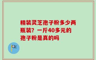 精装灵芝孢子粉多少两瓶装？一斤40多元的孢子粉是真的吗