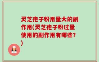 灵芝孢子粉用量大的副作用(灵芝孢子粉过量使用的副作用有哪些？)