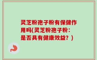 灵芝粉孢子粉有保健作用吗(灵芝粉孢子粉：是否具有健康效益？)
