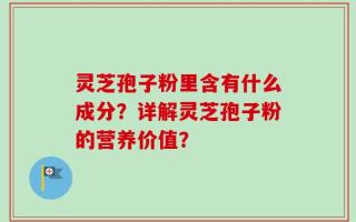 灵芝孢子粉里含有什么成分？详解灵芝孢子粉的营养价值？