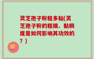 灵芝孢子粉粗多粘(灵芝孢子粉的粗细、黏稠度是如何影响其功效的？)