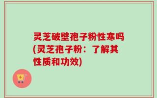 灵芝破壁孢子粉性寒吗(灵芝孢子粉：了解其性质和功效)