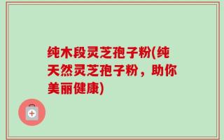 纯木段灵芝孢子粉(纯天然灵芝孢子粉，助你美丽健康)