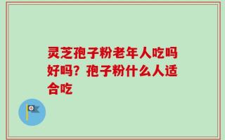 灵芝孢子粉老年人吃吗好吗？孢子粉什么人适合吃