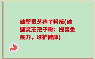 破壁灵芝孢子粉反(破壁灵芝孢子粉：提高免疫力，维护健康)