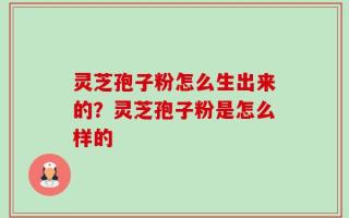 灵芝孢子粉怎么生出来的？灵芝孢子粉是怎么样的