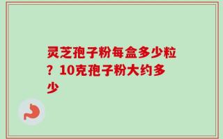 灵芝孢子粉每盒多少粒？10克孢子粉大约多少