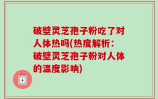 破壁灵芝孢子粉吃了对人体热吗(热度解析：破壁灵芝孢子粉对人体的温度影响)