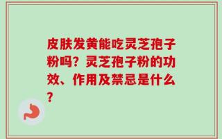 皮肤发黄能吃灵芝孢子粉吗？灵芝孢子粉的功效、作用及禁忌是什么？